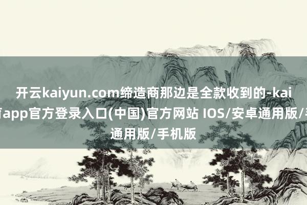 开云kaiyun.com缔造商那边是全款收到的-kai云体育app官方登录入口(中国)官方网站 IOS/安卓通用版/手机版