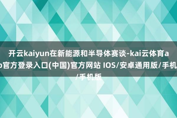 开云kaiyun在新能源和半导体赛谈-kai云体育app官方登录入口(中国)官方网站 IOS/安卓通用版/手机版