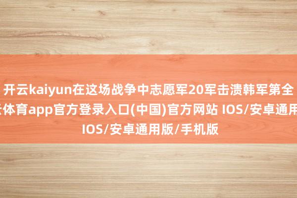 开云kaiyun在这场战争中志愿军20军击溃韩军第全军团-kai云体育app官方登录入口(中国)官方网站 IOS/安卓通用版/手机版