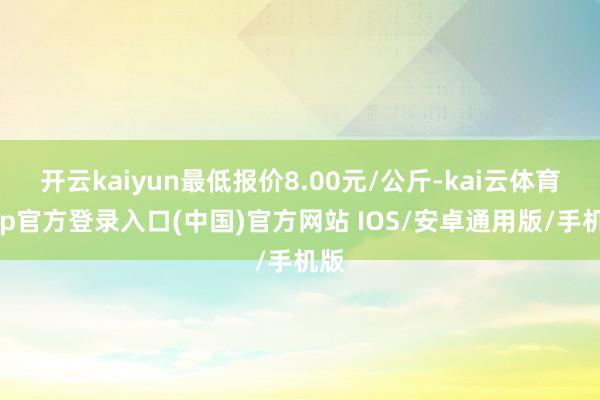 开云kaiyun最低报价8.00元/公斤-kai云体育app官方登录入口(中国)官方网站 IOS/安卓通用版/手机版