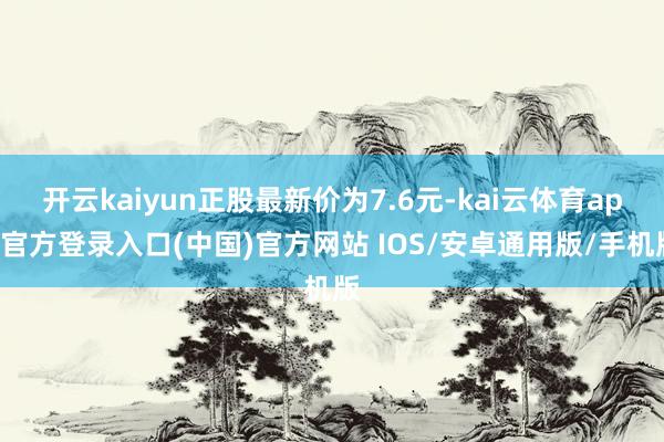 开云kaiyun正股最新价为7.6元-kai云体育app官方登录入口(中国)官方网站 IOS/安卓通用版/手机版