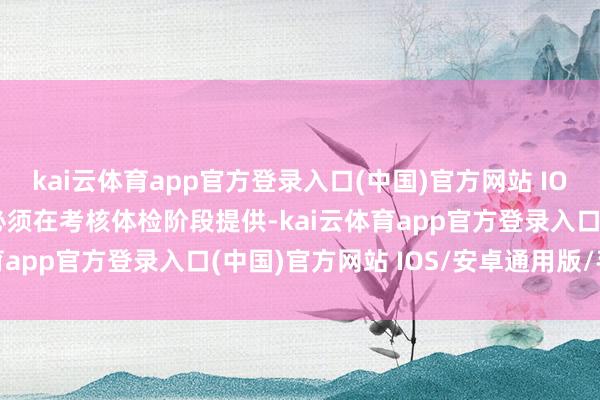 kai云体育app官方登录入口(中国)官方网站 IOS/安卓通用版/手机版必须在考核体检阶段提供-kai云体育app官方登录入口(中国)官方网站 IOS/安卓通用版/手机版