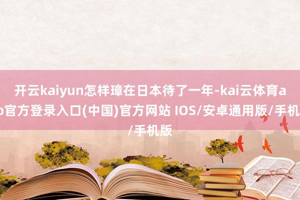 开云kaiyun怎样璋在日本待了一年-kai云体育app官方登录入口(中国)官方网站 IOS/安卓通用版/手机版