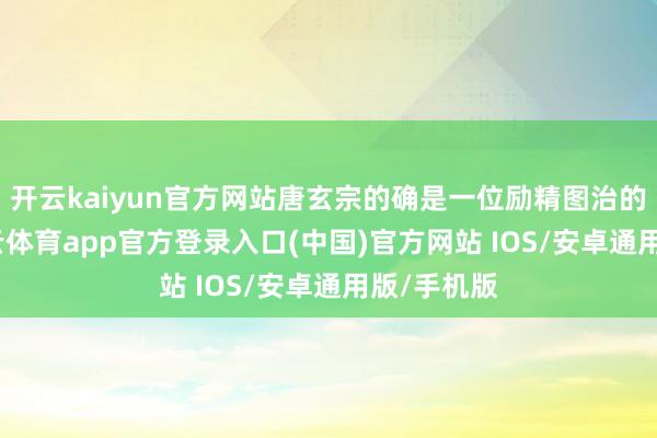 开云kaiyun官方网站唐玄宗的确是一位励精图治的皇帝-kai云体育app官方登录入口(中国)官方网站 IOS/安卓通用版/手机版