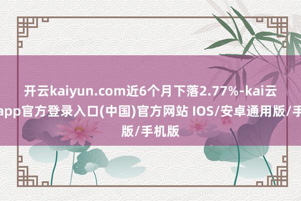 开云kaiyun.com近6个月下落2.77%-kai云体育app官方登录入口(中国)官方网站 IOS/安卓通用版/手机版