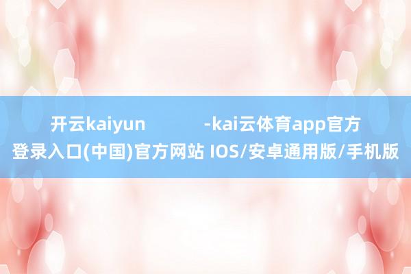 开云kaiyun            -kai云体育app官方登录入口(中国)官方网站 IOS/安卓通用版/手机版