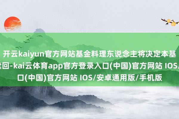 开云kaiyun官方网站基金料理东说念主将决定本基金是否暂停申购或赎回-kai云体育app官方登录入口(中国)官方网站 IOS/安卓通用版/手机版