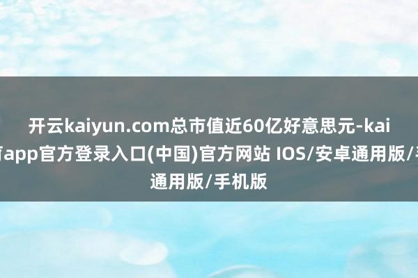 开云kaiyun.com总市值近60亿好意思元-kai云体育app官方登录入口(中国)官方网站 IOS/安卓通用版/手机版
