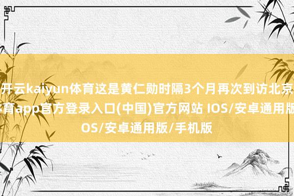 开云kaiyun体育这是黄仁勋时隔3个月再次到访北京-kai云体育app官方登录入口(中国)官方网站 IOS/安卓通用版/手机版