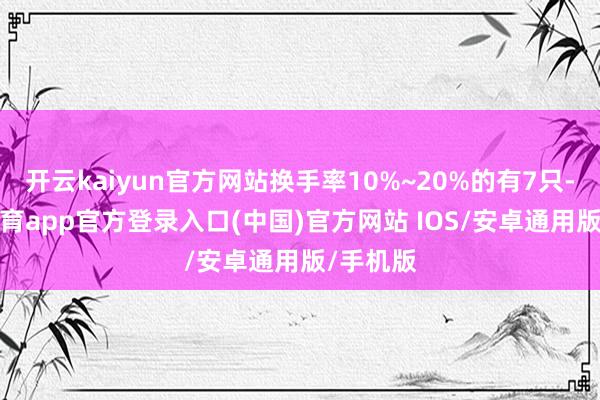 开云kaiyun官方网站换手率10%~20%的有7只-kai云体育app官方登录入口(中国)官方网站 IOS/安卓通用版/手机版