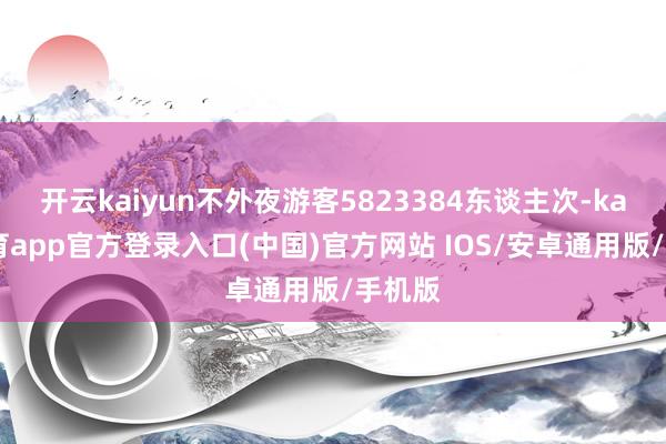 开云kaiyun不外夜游客5823384东谈主次-kai云体育app官方登录入口(中国)官方网站 IOS/安卓通用版/手机版