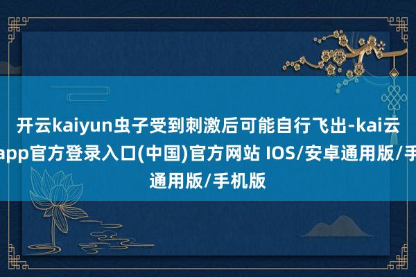 开云kaiyun虫子受到刺激后可能自行飞出-kai云体育app官方登录入口(中国)官方网站 IOS/安卓通用版/手机版