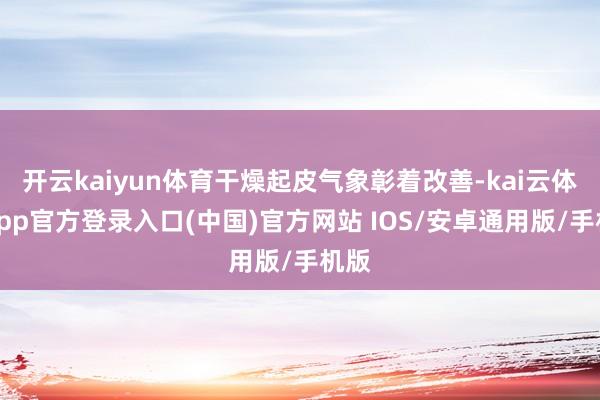 开云kaiyun体育干燥起皮气象彰着改善-kai云体育app官方登录入口(中国)官方网站 IOS/安卓通用版/手机版