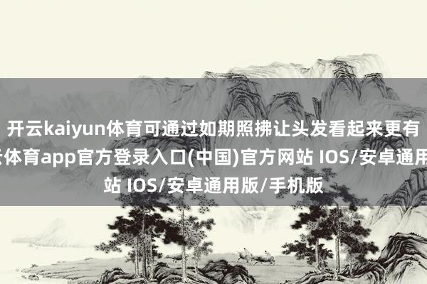 开云kaiyun体育可通过如期照拂让头发看起来更有清朗-kai云体育app官方登录入口(中国)官方网站 IOS/安卓通用版/手机版