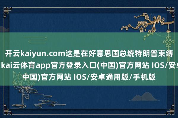 开云kaiyun.com这是在好意思国总统特朗普束缚
