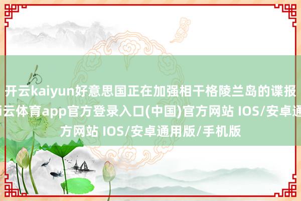 开云kaiyun好意思国正在加强相干格陵兰岛的谍报汇聚责任-kai云体育app官方登录入口(中国)官方网站 IOS/安卓通用版/手机版