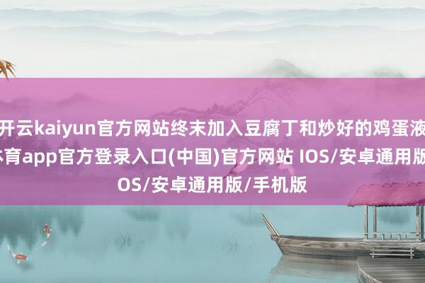 开云kaiyun官方网站终末加入豆腐丁和炒好的鸡蛋液-kai云体育app官方登录入口(中国)官方网站 IOS/安卓通用版/手机版
