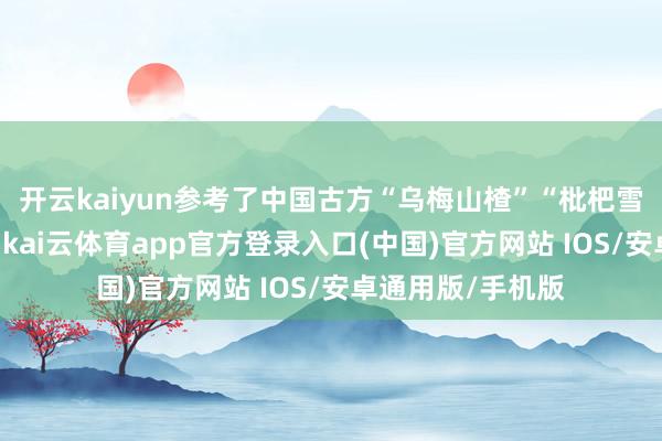 开云kaiyun参考了中国古方“乌梅山楂”“枇杷雪梨”的经典搭配-kai云体育app官方登录入口(中国)官方网站 IOS/安卓通用版/手机版