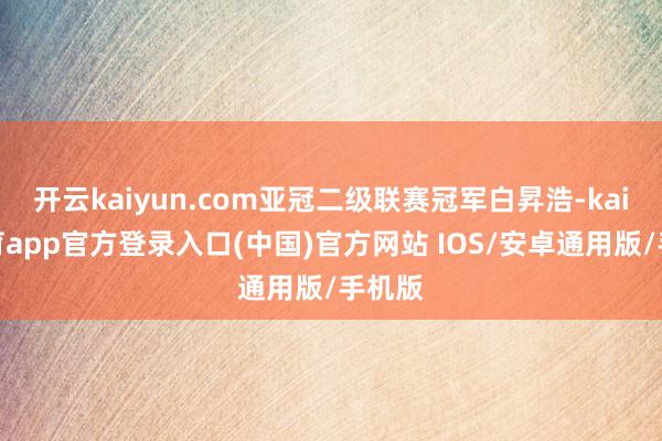 开云kaiyun.com亚冠二级联赛冠军白昇浩-kai云体育app官方登录入口(中国)官方网站 IOS/安卓通用版/手机版