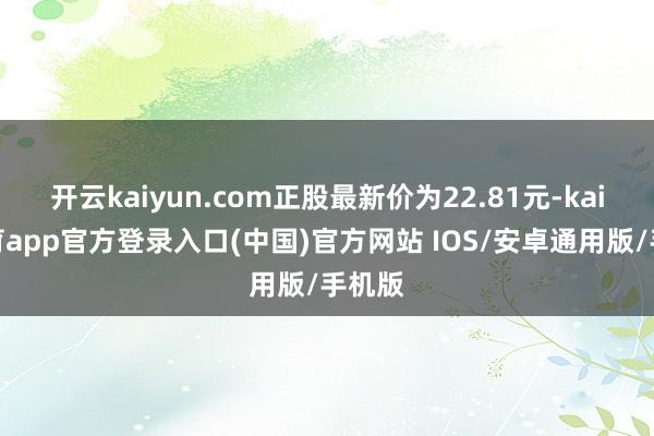 开云kaiyun.com正股最新价为22.81元-kai云体育app官方登录入口(中国)官方网站 IOS/安卓通用版/手机版