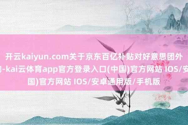 开云kaiyun.com关于京东百亿补贴对好意思团外卖业务变成的影响-kai云体育app官方登录入口(中国)官方网站 IOS/安卓通用版/手机版