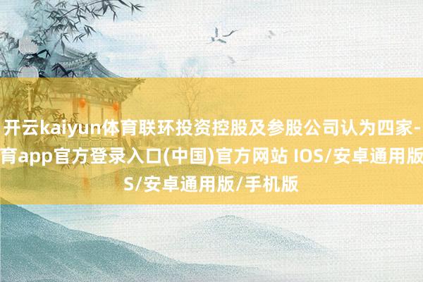 开云kaiyun体育联环投资控股及参股公司认为四家-kai云体育app官方登录入口(中国)官方网站 IOS/安卓通用版/手机版