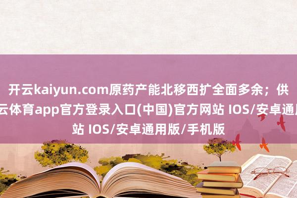 开云kaiyun.com原药产能北移西扩全面多余；供需双弱-kai云体育app官方登录入口(中国)官方网站 IOS/安卓通用版/手机版