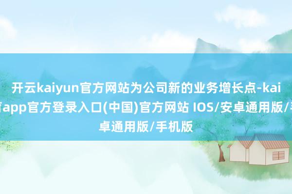 开云kaiyun官方网站为公司新的业务增长点-kai云体育app官方登录入口(中国)官方网站 IOS/安卓通用版/手机版
