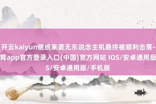 开云kaiyun统统来袭无东说念主机最终被顺利击落-kai云体育app官方登录入口(中国)官方网站 IOS/安卓通用版/手机版