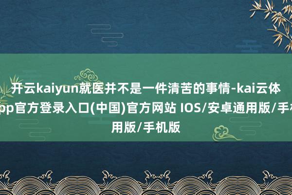 开云kaiyun就医并不是一件清苦的事情-kai云体育app官方登录入口(中国)官方网站 IOS/安卓通用版/手机版