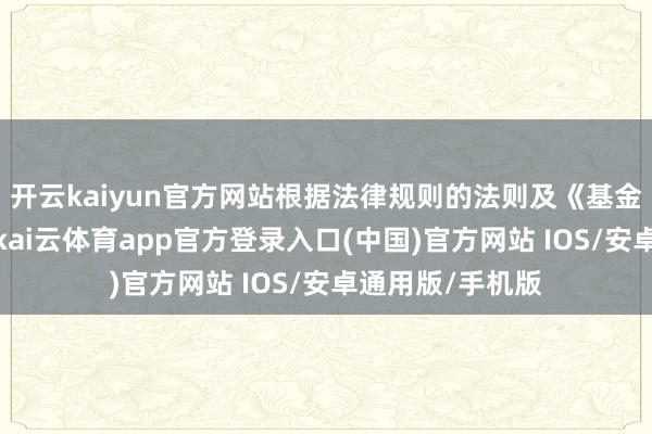 开云kaiyun官方网站根据法律规则的法则及《基金合同》的商定-kai云体育app官方登录入口(中国)官方网站 IOS/安卓通用版/手机版