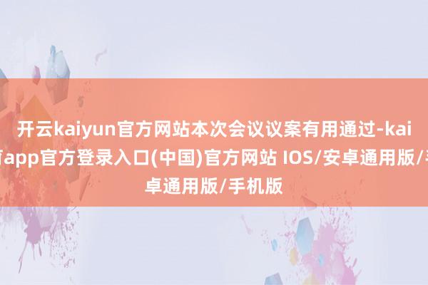 开云kaiyun官方网站本次会议议案有用通过-kai云体育app官方登录入口(中国)官方网站 IOS/安卓通用版/手机版