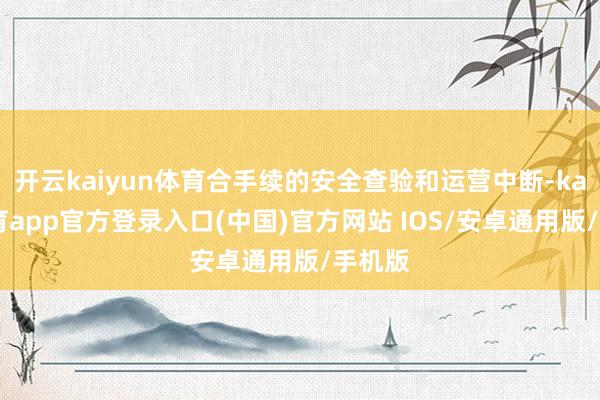 开云kaiyun体育合手续的安全查验和运营中断-kai云体育app官方登录入口(中国)官方网站 IOS/安卓通用版/手机版