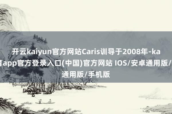 开云kaiyun官方网站Caris训导于2008年-kai云体育app官方登录入口(中国)官方网站 IOS/安卓通用版/手机版