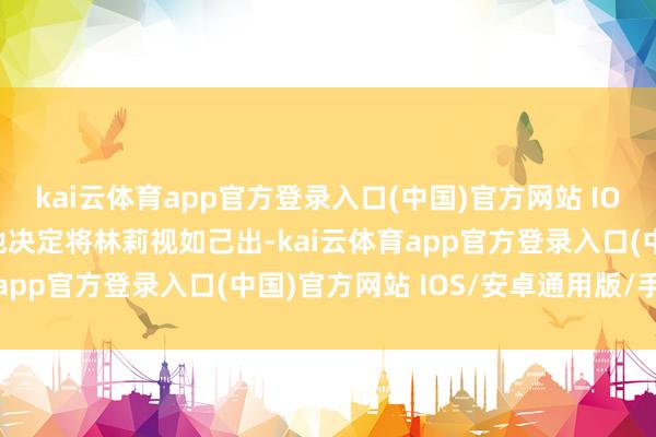kai云体育app官方登录入口(中国)官方网站 IOS/安卓通用版/手机版他决定将林莉视如己出-kai云体育app官方登录入口(中国)官方网站 IOS/安卓通用版/手机版