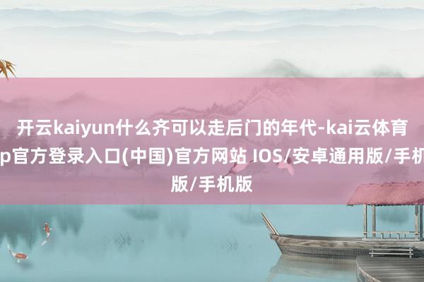 开云kaiyun什么齐可以走后门的年代-kai云体育app官方登录入口(中国)官方网站 IOS/安卓通用版/手机版