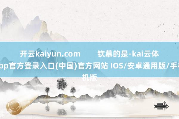 开云kaiyun.com        钦慕的是-kai云体育app官方登录入口(中国)官方网站 IOS/安卓通用版/手机版