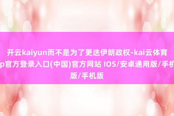 开云kaiyun而不是为了更迭伊朗政权-kai云体育app官方登录入口(中国)官方网站 IOS/安卓通用版/手机版