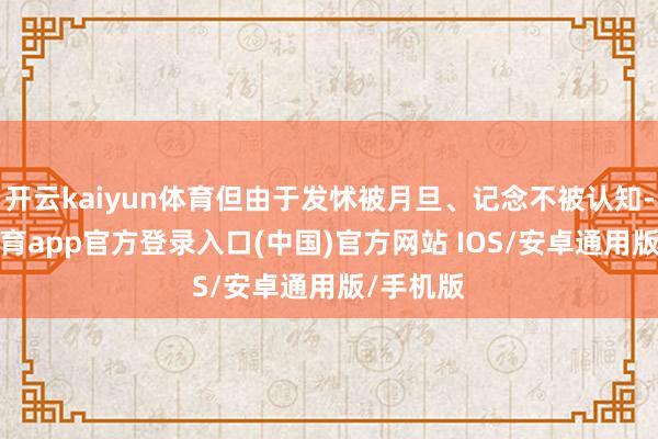 开云kaiyun体育但由于发怵被月旦、记念不被认知-kai云体育app官方登录入口(中国)官方网站 IOS/安卓通用版/手机版