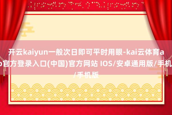 开云kaiyun一般次日即可平时用眼-kai云体育app官方登录入口(中国)官方网站 IOS/安卓通用版/手机版