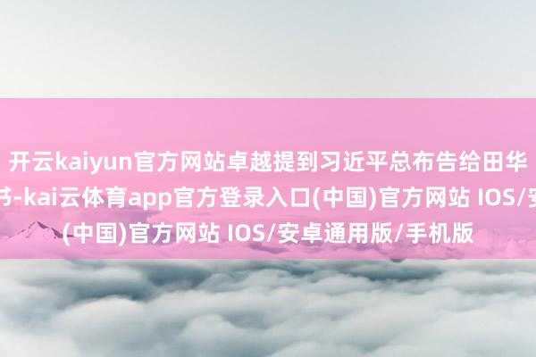 开云kaiyun官方网站卓越提到习近平总布告给田华等8位艺术家的复书-kai云体育app官方登录入口(中国)官方网站 IOS/安卓通用版/手机版