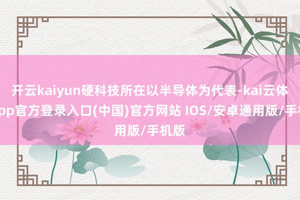 开云kaiyun硬科技所在以半导体为代表-kai云体育app官方登录入口(中国)官方网站 IOS/安卓通用版/手机版