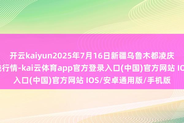 开云kaiyun2025年7月16日新疆乌鲁木都凌庆蔬菜果品有限公司价钱行情-kai云体育app官方登录入口(中国)官方网站 IOS/安卓通用版/手机版