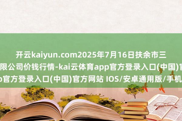 开云kaiyun.com2025年7月16日扶余市三井子园区阛阓建设运营有限公司价钱行情-kai云体育app官方登录入口(中国)官方网站 IOS/安卓通用版/手机版