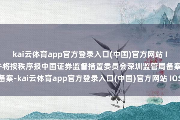 kai云体育app官方登录入口(中国)官方网站 IOS/安卓通用版/手机版并将按秩序报中国证券监督措置委员会深圳监管局备案-kai云体育app官方登录入口(中国)官方网站 IOS/安卓通用版/手机版