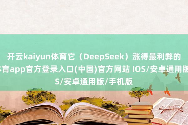 开云kaiyun体育它(DeepSeek)涨得最利弊的-kai云体育app官方登录入口(中国)官方网站 IOS/安卓通用版/手机版