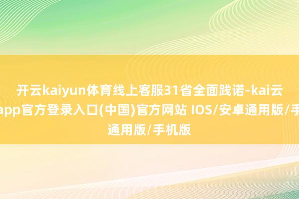 开云kaiyun体育线上客服31省全面践诺-kai云体育app官方登录入口(中国)官方网站 IOS/安卓通用版/手机版