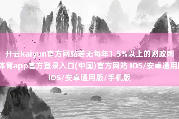 开云kaiyun官方网站若无每年1.5%以上的财政刺激-kai云体育app官方登录入口(中国)官方网站 IOS/安卓通用版/手机版