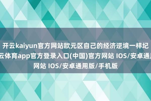 开云kaiyun官方网站欧元区自己的经济逆境一样圮绝冷漠-kai云体育app官方登录入口(中国)官方网站 IOS/安卓通用版/手机版