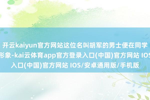 开云kaiyun官方网站这位名叫胡军的男士便在同学们心目中征战了暖男形象-kai云体育app官方登录入口(中国)官方网站 IOS/安卓通用版/手机版